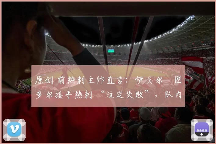 原创 前热刺主帅直言：伊戈尔・图多尔接手热刺 “注定失败”，队内氛围 “ toxic 至极”