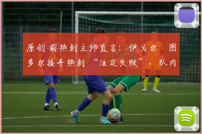 原创 前热刺主帅直言：伊戈尔・图多尔接手热刺 “注定失败”，队内氛围 “ toxic 至极”