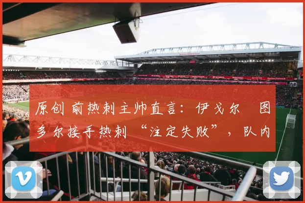 原创 前热刺主帅直言：伊戈尔・图多尔接手热刺 “注定失败”，队内氛围 “ toxic 至极”
