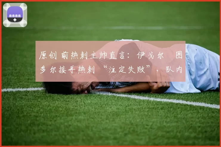 原创 前热刺主帅直言：伊戈尔・图多尔接手热刺 “注定失败”，队内氛围 “ toxic 至极”