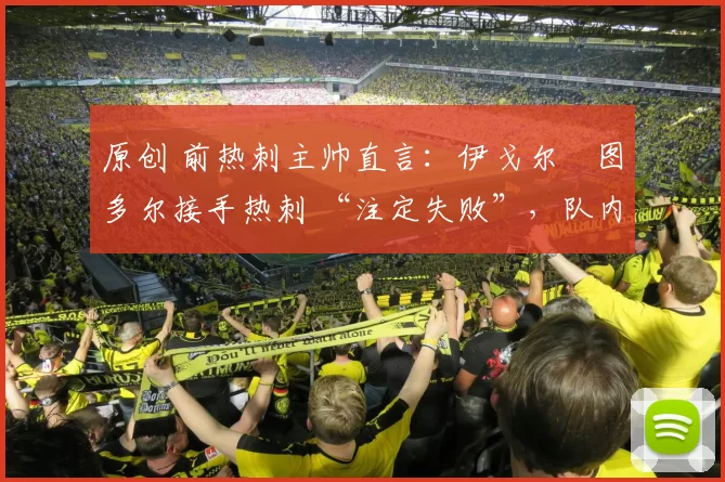 原创 前热刺主帅直言：伊戈尔・图多尔接手热刺 “注定失败”，队内氛围 “ toxic 至极”