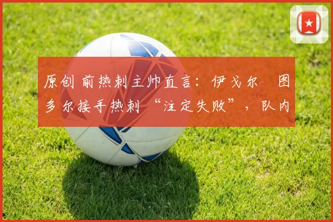 原创 前热刺主帅直言:伊戈尔・图多尔接手热刺 “注定失败”,队内氛围 “ toxic 至极”