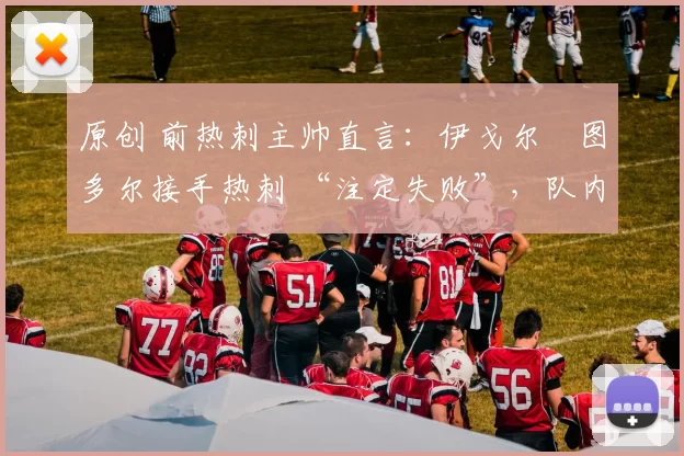 原创 前热刺主帅直言：伊戈尔・图多尔接手热刺 “注定失败”，队内氛围 “ toxic 至极”