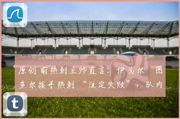 原创 前热刺主帅直言：伊戈尔・图多尔接手热刺 “注定失败”，队内氛围 “ toxic 至极”