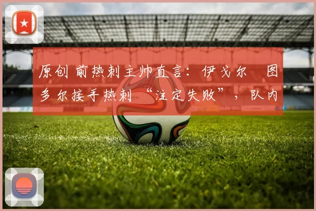 原创 前热刺主帅直言:伊戈尔・图多尔接手热刺 “注定失败”,队内氛围 “ toxic 至极”