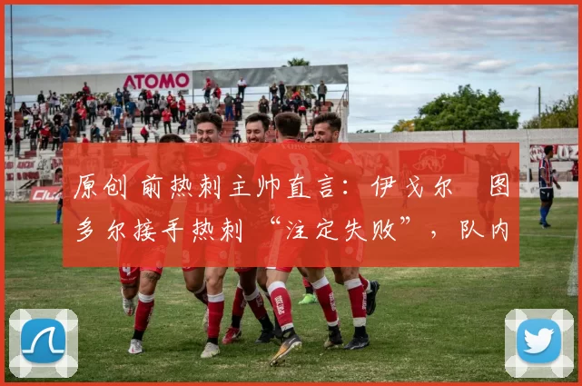 原创 前热刺主帅直言:伊戈尔・图多尔接手热刺 “注定失败”,队内氛围 “ toxic 至极”