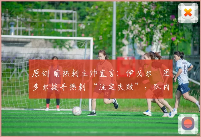 原创 前热刺主帅直言：伊戈尔・图多尔接手热刺 “注定失败”，队内氛围 “ toxic 至极”