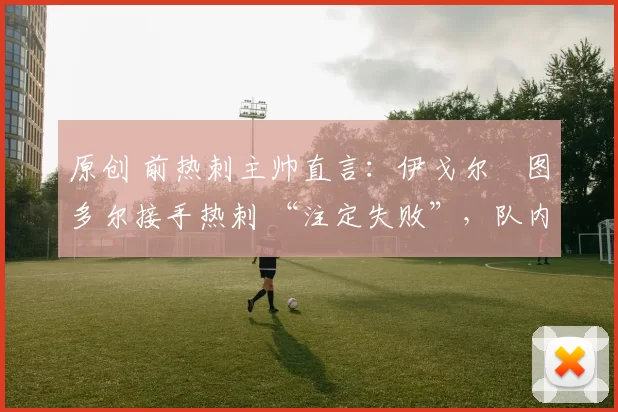 原创 前热刺主帅直言：伊戈尔・图多尔接手热刺 “注定失败”，队内氛围 “ toxic 至极”