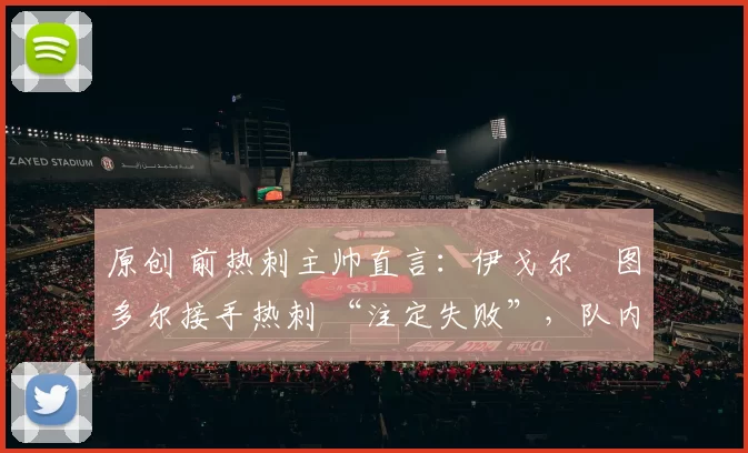 原创 前热刺主帅直言:伊戈尔・图多尔接手热刺 “注定失败”,队内氛围 “ toxic 至极”