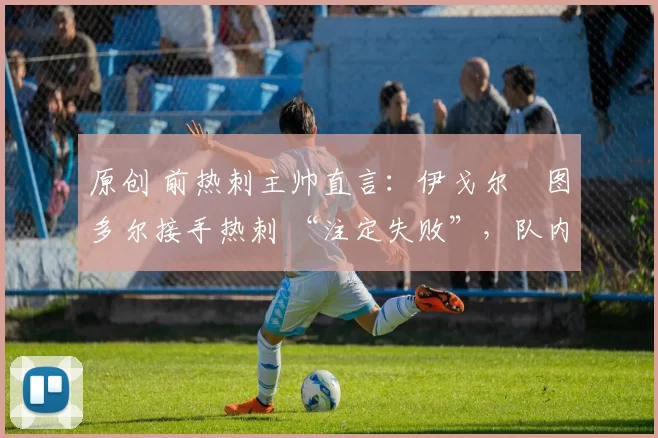 原创 前热刺主帅直言：伊戈尔・图多尔接手热刺 “注定失败”，队内氛围 “ toxic 至极”