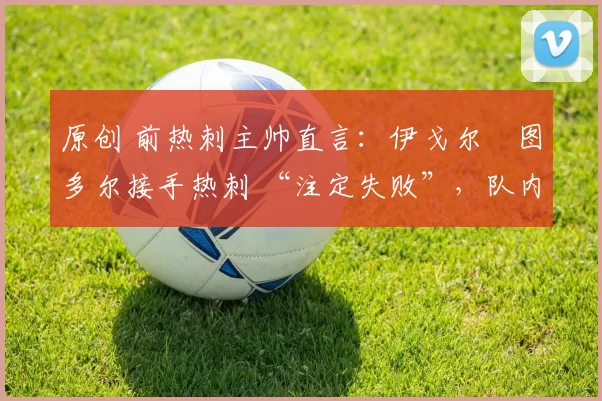 原创 前热刺主帅直言：伊戈尔・图多尔接手热刺 “注定失败”，队内氛围 “ toxic 至极”