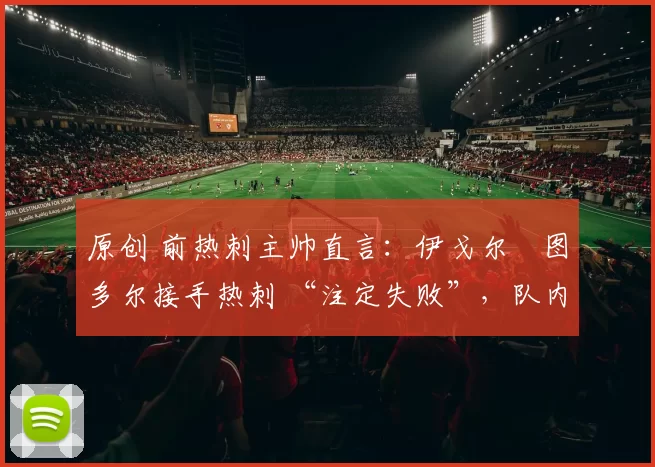 原创 前热刺主帅直言:伊戈尔・图多尔接手热刺 “注定失败”,队内氛围 “ toxic 至极”