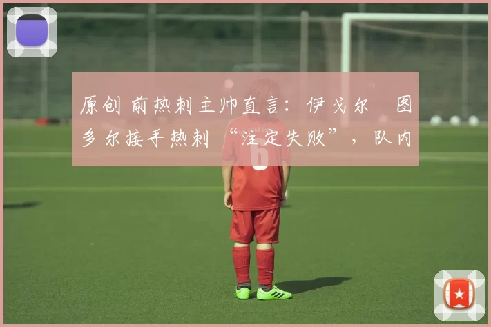 原创 前热刺主帅直言：伊戈尔・图多尔接手热刺 “注定失败”，队内氛围 “ toxic 至极”