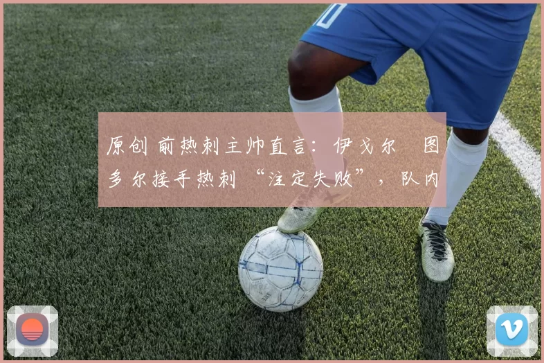 原创 前热刺主帅直言：伊戈尔・图多尔接手热刺 “注定失败”，队内氛围 “ toxic 至极”