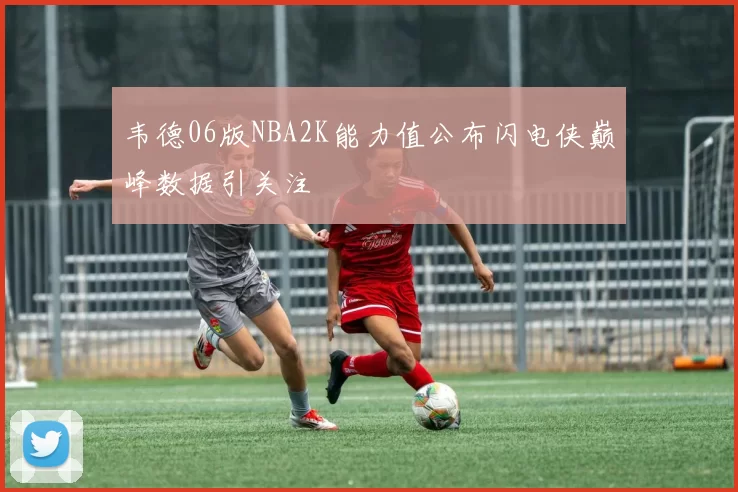 韦德06版NBA2K能力值公布闪电侠巅峰数据引关注