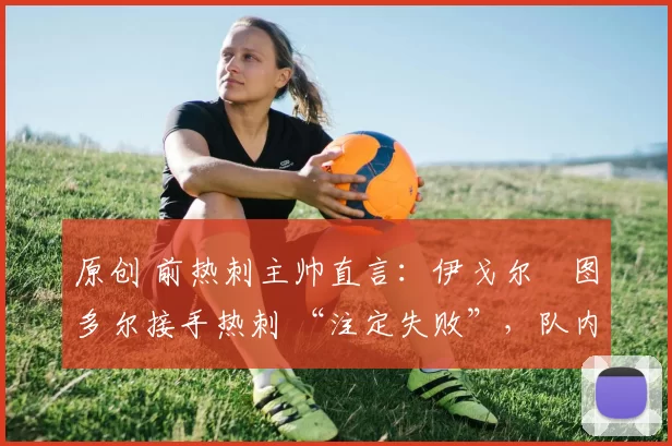 原创 前热刺主帅直言：伊戈尔・图多尔接手热刺 “注定失败”，队内氛围 “ toxic 至极”