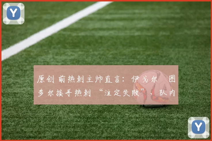 原创 前热刺主帅直言：伊戈尔・图多尔接手热刺 “注定失败”，队内氛围 “ toxic 至极”