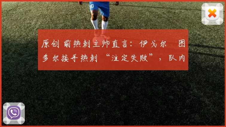 原创 前热刺主帅直言:伊戈尔・图多尔接手热刺 “注定失败”,队内氛围 “ toxic 至极”