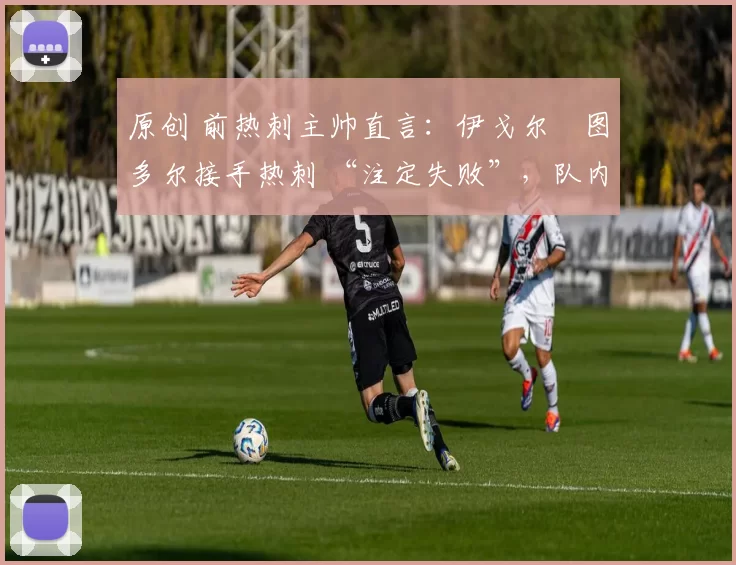 原创 前热刺主帅直言：伊戈尔・图多尔接手热刺 “注定失败”，队内氛围 “ toxic 至极”