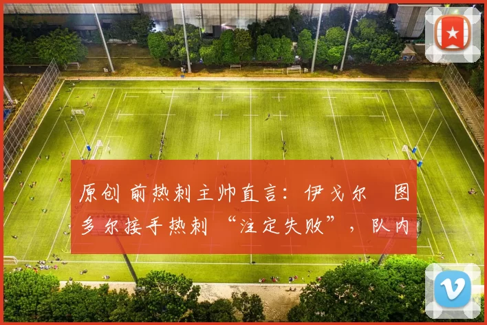 原创 前热刺主帅直言：伊戈尔・图多尔接手热刺 “注定失败”，队内氛围 “ toxic 至极”