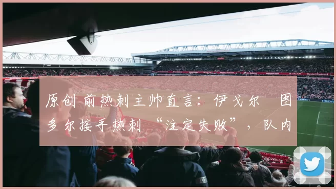原创 前热刺主帅直言:伊戈尔・图多尔接手热刺 “注定失败”,队内氛围 “ toxic 至极”