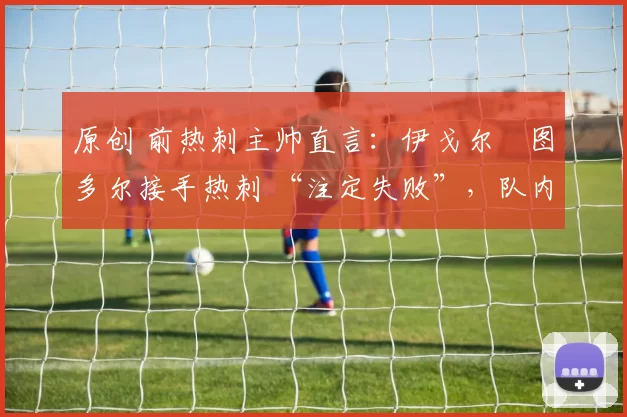 原创 前热刺主帅直言：伊戈尔・图多尔接手热刺 “注定失败”，队内氛围 “ toxic 至极”