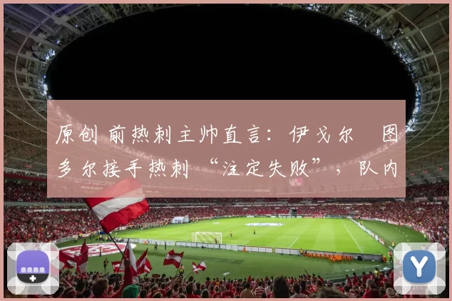 原创 前热刺主帅直言:伊戈尔・图多尔接手热刺 “注定失败”,队内氛围 “ toxic 至极”