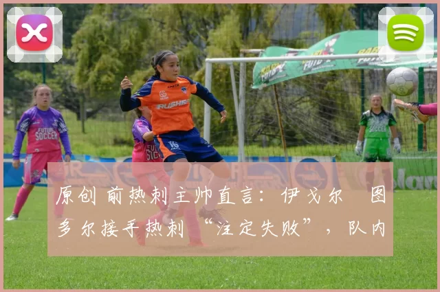原创 前热刺主帅直言：伊戈尔・图多尔接手热刺 “注定失败”，队内氛围 “ toxic 至极”