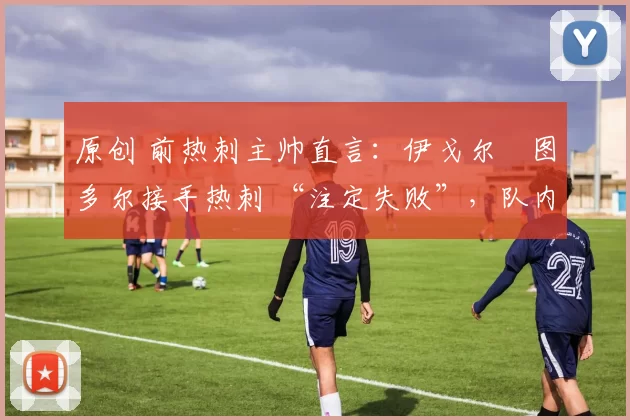 原创 前热刺主帅直言：伊戈尔・图多尔接手热刺 “注定失败”，队内氛围 “ toxic 至极”