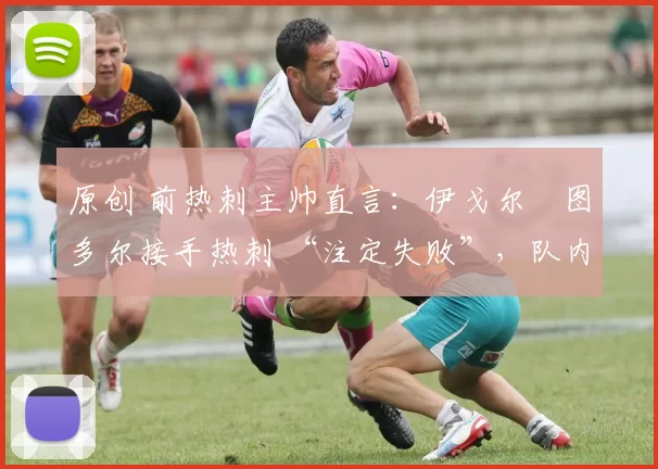原创 前热刺主帅直言：伊戈尔・图多尔接手热刺 “注定失败”，队内氛围 “ toxic 至极”