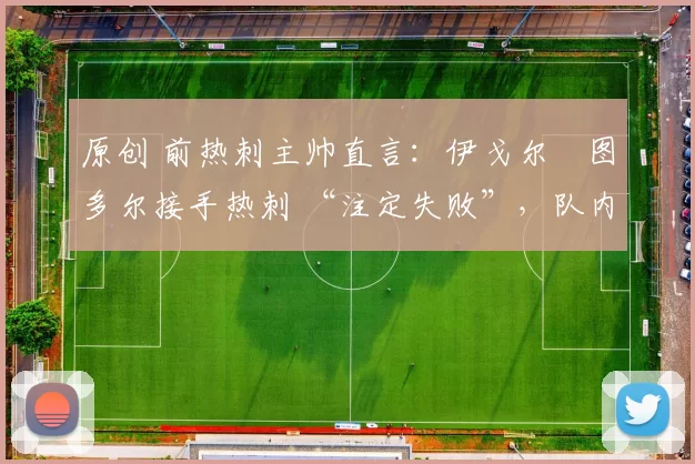 原创 前热刺主帅直言:伊戈尔・图多尔接手热刺 “注定失败”,队内氛围 “ toxic 至极”