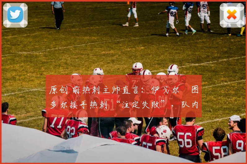 原创 前热刺主帅直言:伊戈尔・图多尔接手热刺 “注定失败”,队内氛围 “ toxic 至极”