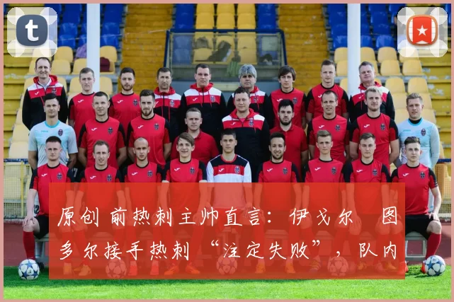 原创 前热刺主帅直言:伊戈尔・图多尔接手热刺 “注定失败”,队内氛围 “ toxic 至极”