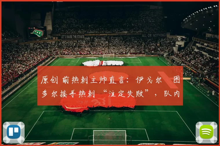 原创 前热刺主帅直言：伊戈尔・图多尔接手热刺 “注定失败”，队内氛围 “ toxic 至极”