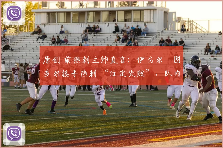 原创 前热刺主帅直言：伊戈尔・图多尔接手热刺 “注定失败”，队内氛围 “ toxic 至极”