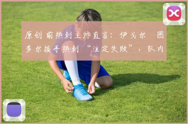 原创 前热刺主帅直言：伊戈尔・图多尔接手热刺 “注定失败”，队内氛围 “ toxic 至极”