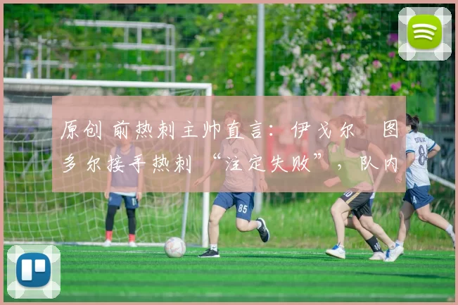 原创 前热刺主帅直言：伊戈尔・图多尔接手热刺 “注定失败”，队内氛围 “ toxic 至极”