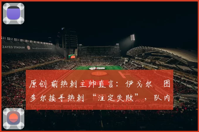 原创 前热刺主帅直言：伊戈尔・图多尔接手热刺 “注定失败”，队内氛围 “ toxic 至极”