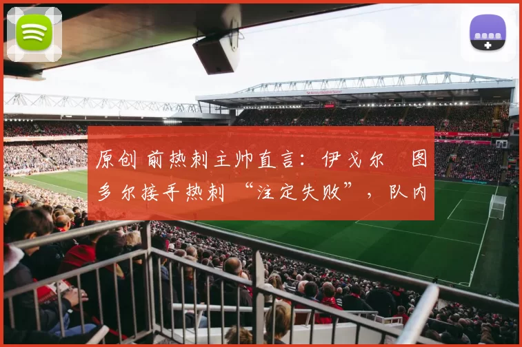 原创 前热刺主帅直言：伊戈尔・图多尔接手热刺 “注定失败”，队内氛围 “ toxic 至极”