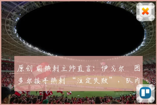 原创 前热刺主帅直言：伊戈尔・图多尔接手热刺 “注定失败”，队内氛围 “ toxic 至极”