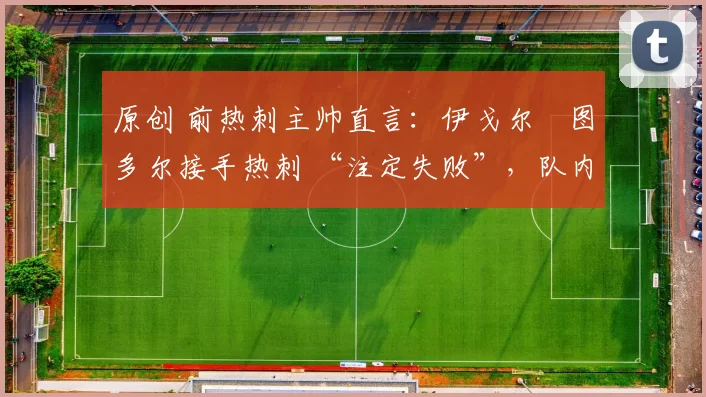 原创 前热刺主帅直言：伊戈尔・图多尔接手热刺 “注定失败”，队内氛围 “ toxic 至极”