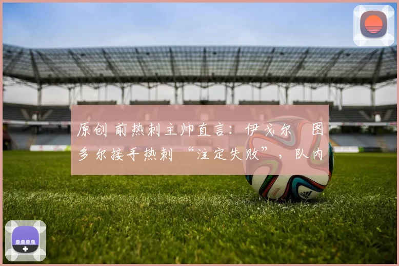 原创 前热刺主帅直言:伊戈尔・图多尔接手热刺 “注定失败”,队内氛围 “ toxic 至极”