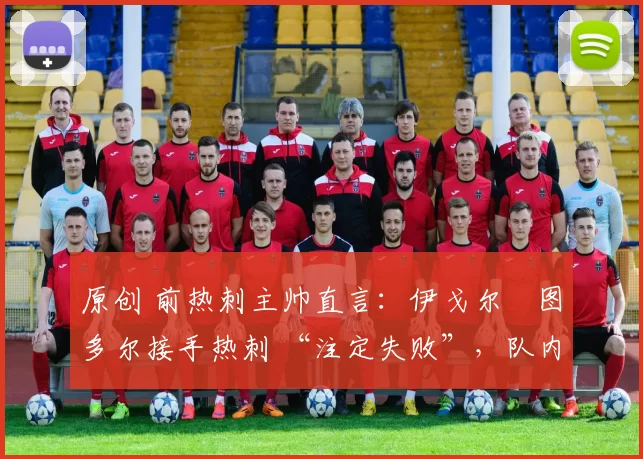 原创 前热刺主帅直言:伊戈尔・图多尔接手热刺 “注定失败”,队内氛围 “ toxic 至极”