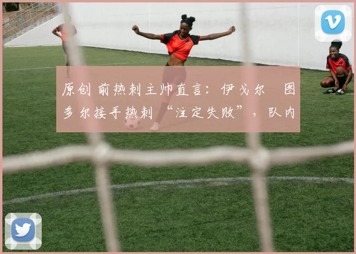 原创 前热刺主帅直言:伊戈尔・图多尔接手热刺 “注定失败”,队内氛围 “ toxic 至极”