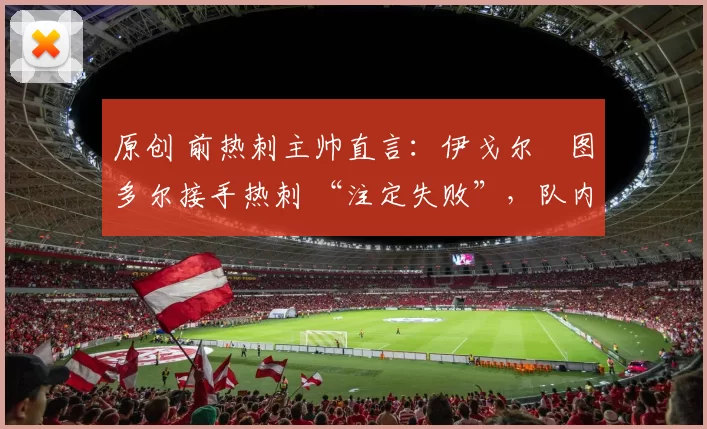 原创 前热刺主帅直言：伊戈尔・图多尔接手热刺 “注定失败”，队内氛围 “ toxic 至极”