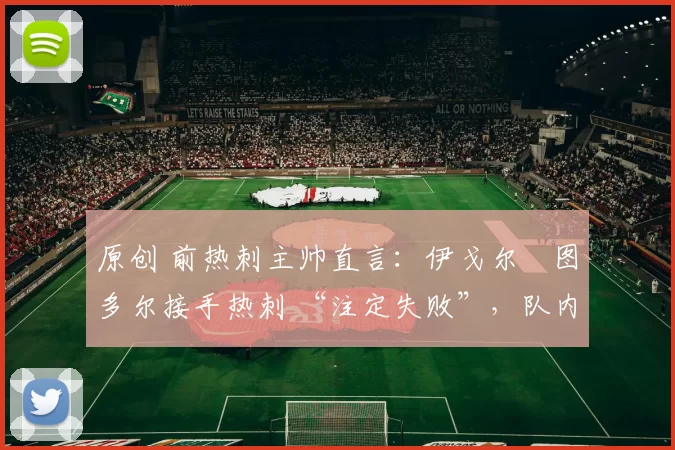 原创 前热刺主帅直言：伊戈尔・图多尔接手热刺 “注定失败”，队内氛围 “ toxic 至极”