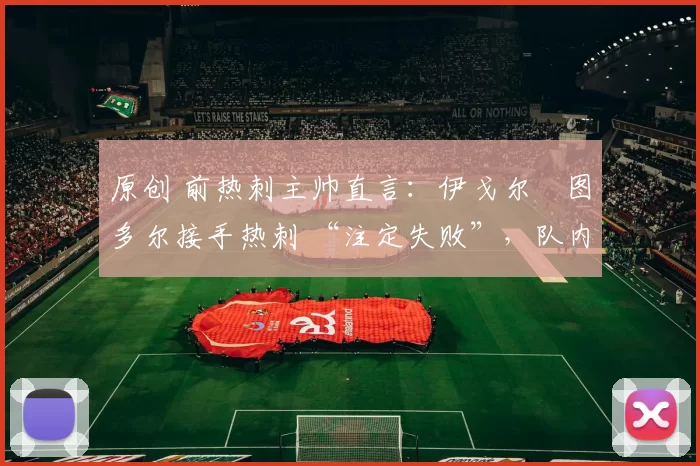 原创 前热刺主帅直言：伊戈尔・图多尔接手热刺 “注定失败”，队内氛围 “ toxic 至极”