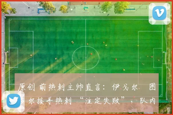 原创 前热刺主帅直言:伊戈尔・图多尔接手热刺 “注定失败”,队内氛围 “ toxic 至极”