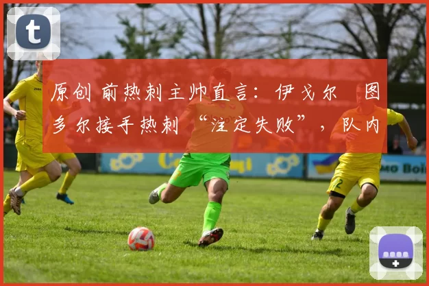 原创 前热刺主帅直言:伊戈尔・图多尔接手热刺 “注定失败”,队内氛围 “ toxic 至极”