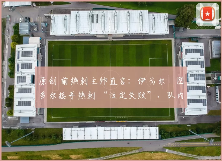 原创 前热刺主帅直言：伊戈尔・图多尔接手热刺 “注定失败”，队内氛围 “ toxic 至极”